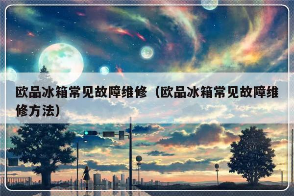 欧品冰箱常见故障维修（欧品冰箱常见故障维修方法）-第1张图片-乐修号