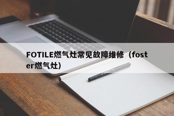 FOTILE燃气灶常见故障维修（foster燃气灶）-第1张图片-乐修号