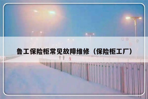 鲁工保险柜常见故障维修（保险柜工厂）-第1张图片-乐修号