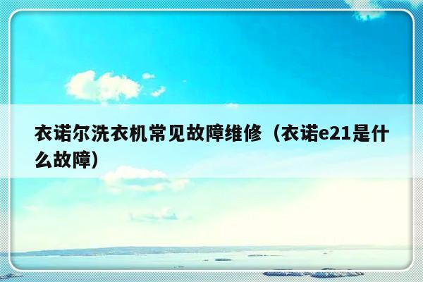 衣诺尔洗衣机常见故障维修（衣诺e21是什么故障）-第1张图片-乐修号