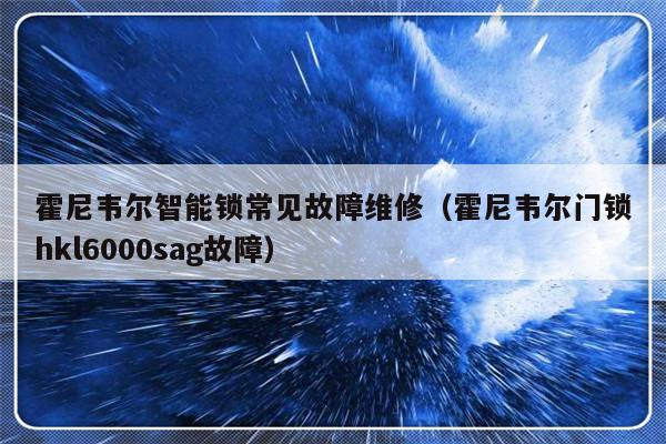 霍尼韦尔智能锁常见故障维修（霍尼韦尔门锁hkl6000sag故障）-第1张图片-乐修号