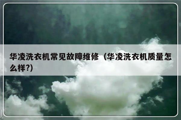 华凌洗衣机常见故障维修（华凌洗衣机质量怎么样?）-第1张图片-乐修号