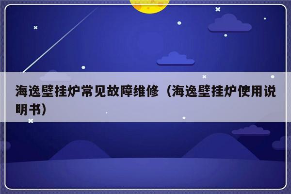 海逸壁挂炉常见故障维修（海逸壁挂炉使用说明书）-第1张图片-乐修号