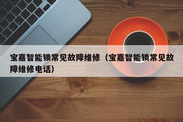 宝嘉智能锁常见故障维修（宝嘉智能锁常见故障维修电话）-第1张图片-乐修号