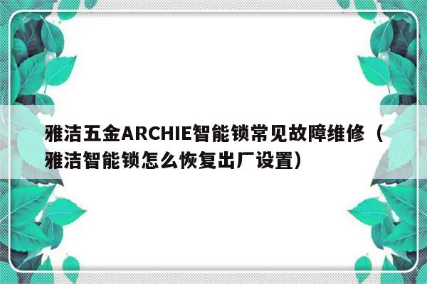 雅洁五金ARCHIE智能锁常见故障维修（雅洁智能锁怎么恢复出厂设置）-第1张图片-乐修号