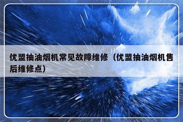 优盟抽油烟机常见故障维修（优盟抽油烟机售后维修点）-第1张图片-乐修号