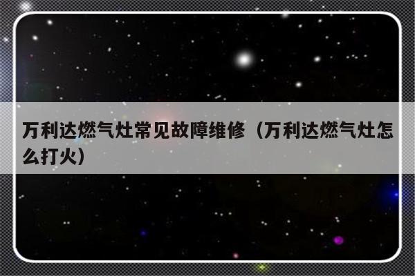 万利达燃气灶常见故障维修（万利达燃气灶怎么打火）-第1张图片-乐修号