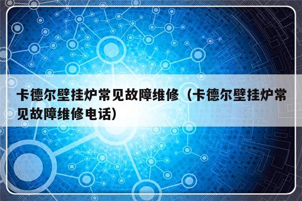 卡德尔壁挂炉常见故障维修（卡德尔壁挂炉常见故障维修电话）-第1张图片-乐修号