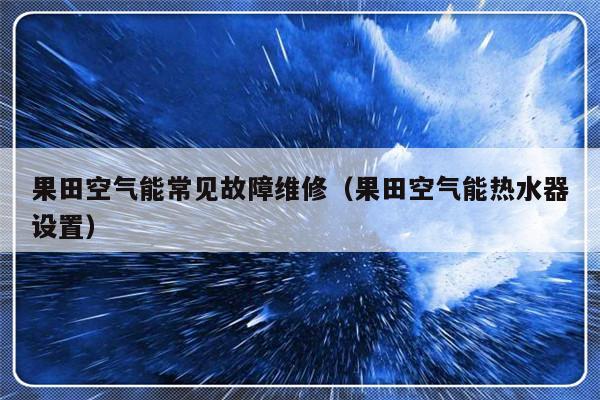 果田空气能常见故障维修（果田空气能热水器设置）-第1张图片-乐修号