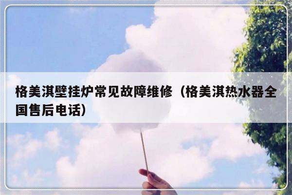 格美淇壁挂炉常见故障维修（格美淇热水器全国售后电话）-第1张图片-乐修号