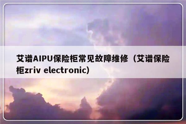 艾谱AIPU保险柜常见故障维修（艾谱保险柜zriv electronic）-第1张图片-乐修号