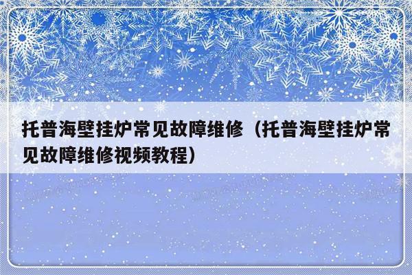 托普海壁挂炉常见故障维修（托普海壁挂炉常见故障维修视频教程）-第1张图片-乐修号