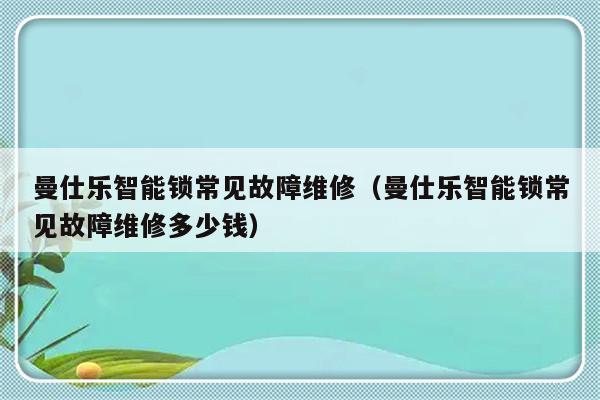 曼仕乐智能锁常见故障维修（曼仕乐智能锁常见故障维修多少钱）-第1张图片-乐修号