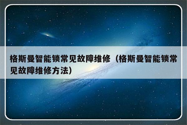 格斯曼智能锁常见故障维修（格斯曼智能锁常见故障维修方法）-第1张图片-乐修号