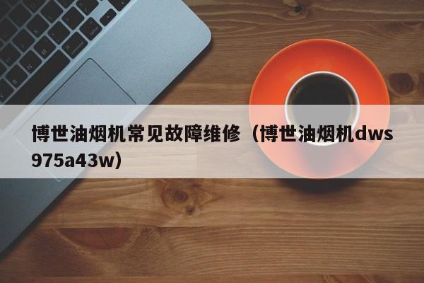 博世油烟机常见故障维修（博世油烟机dws975a43w）-第1张图片-乐修号