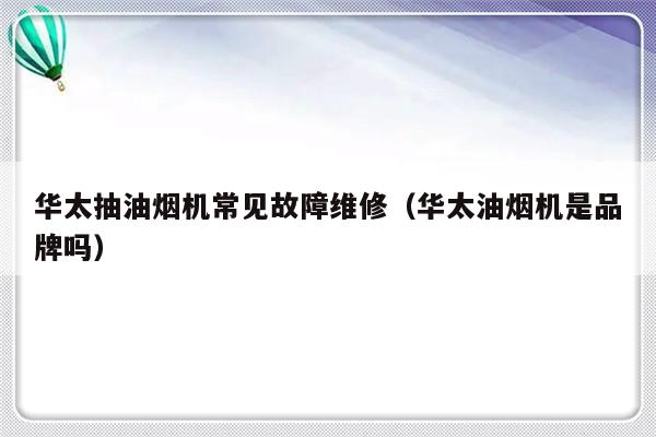 华太抽油烟机常见故障维修（华太油烟机是品牌吗）-第1张图片-乐修号