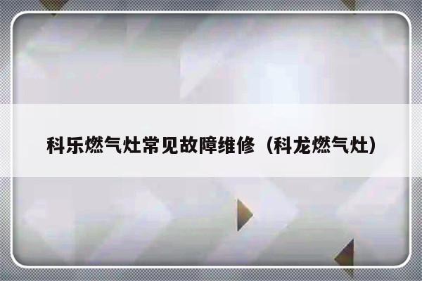 科乐燃气灶常见故障维修（科龙燃气灶）-第1张图片-乐修号