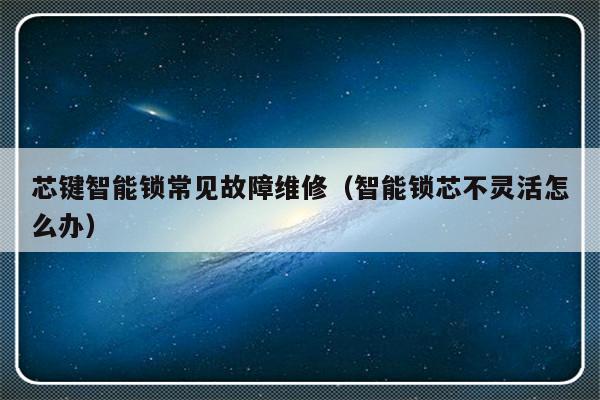 芯键智能锁常见故障维修（智能锁芯不灵活怎么办）-第1张图片-乐修号