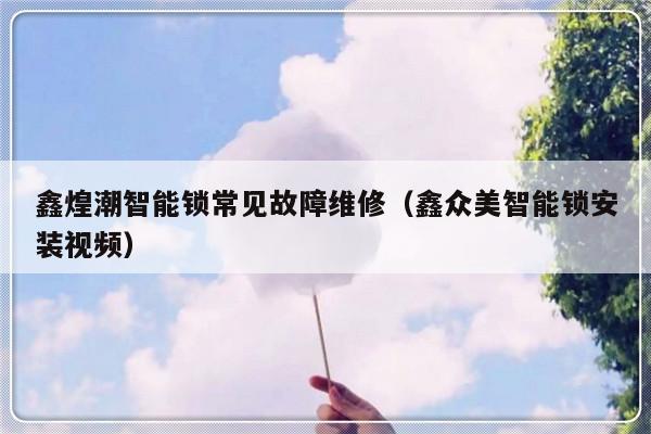 鑫煌潮智能锁常见故障维修（鑫众美智能锁安装视频）-第1张图片-乐修号