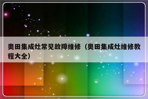 奥田集成灶常见故障维修（奥田集成灶维修教程大全）-第1张图片-乐修号