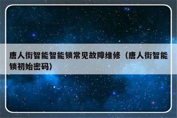 唐人街智能智能锁常见故障维修（唐人街智能锁初始密码）-第1张图片-乐修号