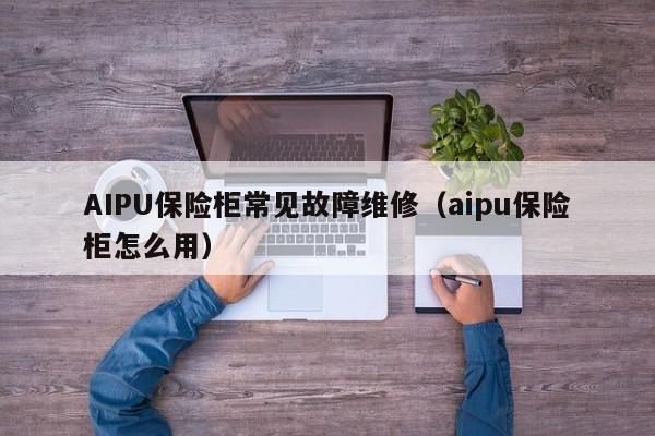 AIPU保险柜常见故障维修（aipu保险柜怎么用）-第1张图片-乐修号