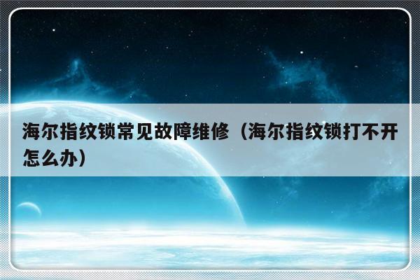 海尔指纹锁常见故障维修（海尔指纹锁打不开怎么办）-第1张图片-乐修号