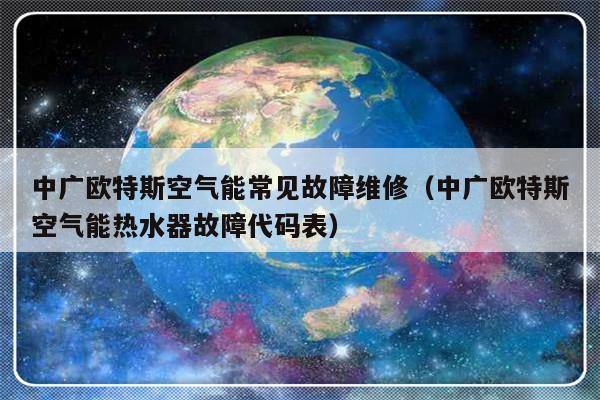 中广欧特斯空气能常见故障维修（中广欧特斯空气能热水器故障代码表）-第1张图片-乐修号