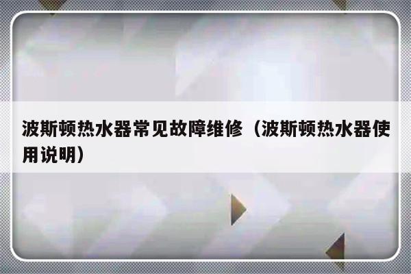 波斯顿热水器常见故障维修（波斯顿热水器使用说明）-第1张图片-乐修号