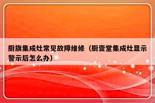 厨旗集成灶常见故障维修（厨壹堂集成灶显示警示后怎么办）-第1张图片-乐修号