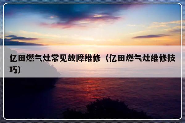 亿田燃气灶常见故障维修（亿田燃气灶维修技巧）-第1张图片-乐修号