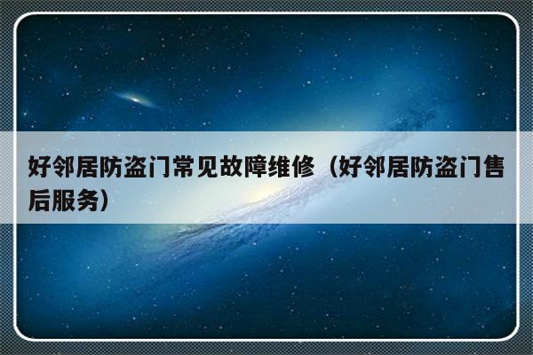 好邻居防盗门常见故障维修（好邻居防盗门售后服务）-第1张图片-乐修号