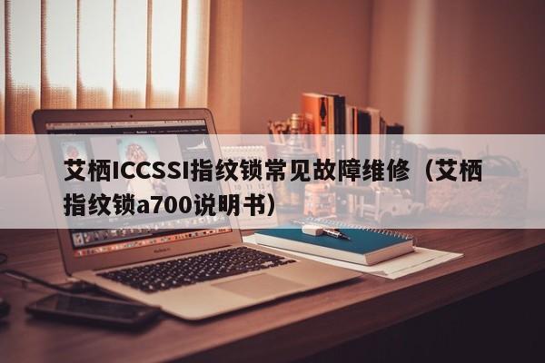 艾栖ICCSSI指纹锁常见故障维修（艾栖指纹锁a700说明书）-第1张图片-乐修号