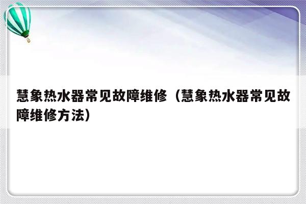 慧象热水器常见故障维修（慧象热水器常见故障维修方法）-第1张图片-乐修号