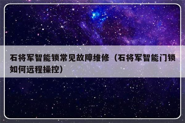 石将军智能锁常见故障维修（石将军智能门锁如何远程操控）-第1张图片-乐修号