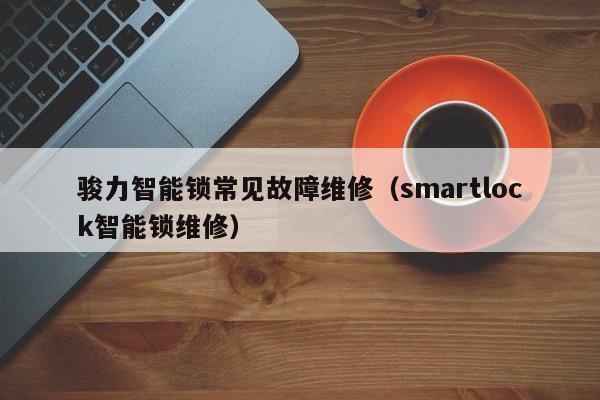 骏力智能锁常见故障维修（smartlock智能锁维修）-第1张图片-乐修号