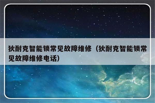 狄耐克智能锁常见故障维修（狄耐克智能锁常见故障维修电话）-第1张图片-乐修号