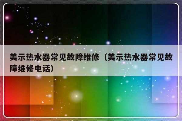 美示热水器常见故障维修（美示热水器常见故障维修电话）-第1张图片-乐修号