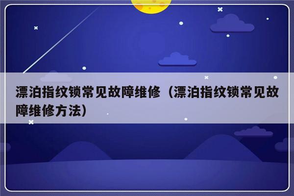 漂泊指纹锁常见故障维修（漂泊指纹锁常见故障维修方法）-第1张图片-乐修号