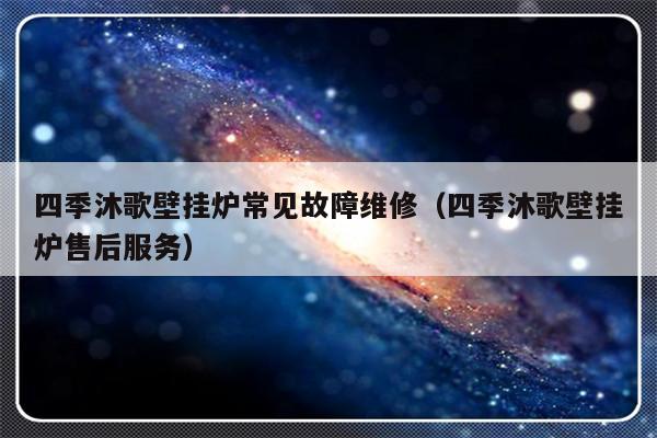 四季沐歌壁挂炉常见故障维修（四季沐歌壁挂炉售后服务）-第1张图片-乐修号