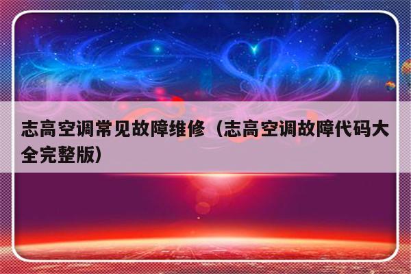 志高空调常见故障维修（志高空调故障代码大全完整版）-第1张图片-乐修号