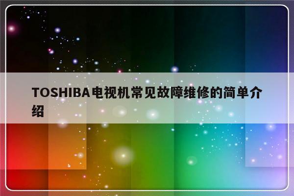 TOSHIBA电视机常见故障维修的简单介绍-第1张图片-乐修号