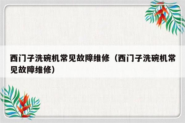 西门子洗碗机常见故障维修（西门子洗碗机常见故障维修）-第1张图片-乐修号