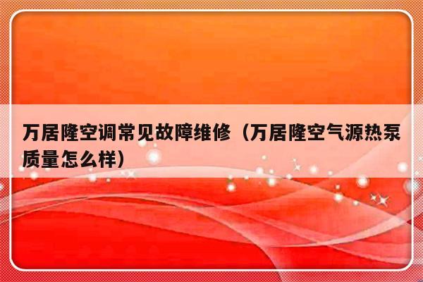 万居隆空调常见故障维修（万居隆空气源热泵质量怎么样）-第1张图片-乐修号