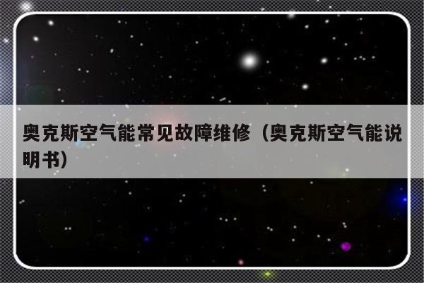 奥克斯空气能常见故障维修（奥克斯空气能说明书）-第1张图片-乐修号