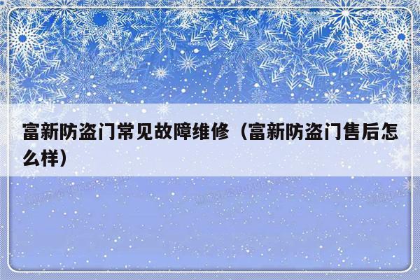 富新防盗门常见故障维修（富新防盗门售后怎么样）-第1张图片-乐修号