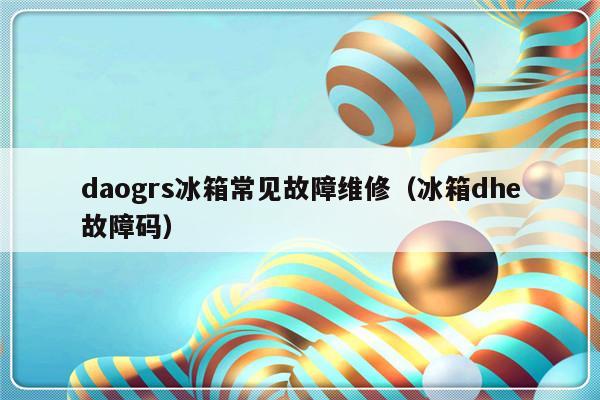 daogrs冰箱常见故障维修（冰箱dhe故障码）-第1张图片-乐修号