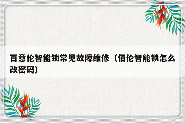 百意伦智能锁常见故障维修（佰伦智能锁怎么改密码）-第1张图片-乐修号