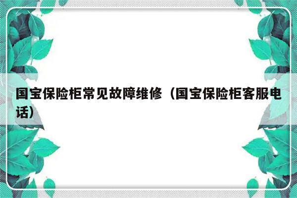 国宝保险柜常见故障维修（国宝保险柜客服电话）-第1张图片-乐修号