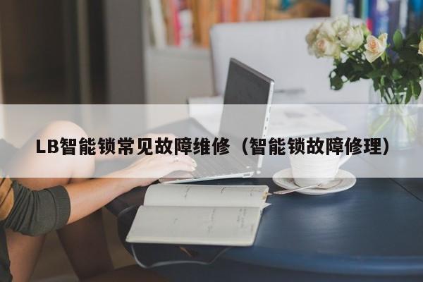 LB智能锁常见故障维修（智能锁故障修理）-第1张图片-乐修号